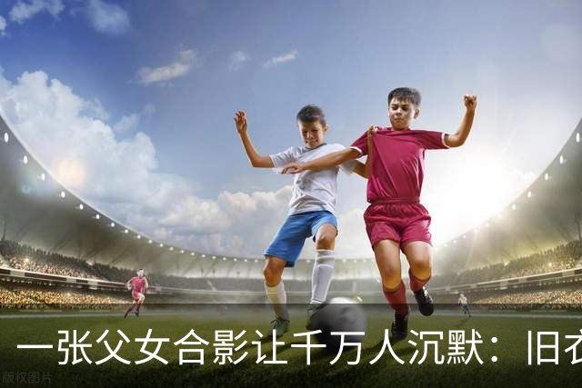 一张父女合影让千万人沉默：旧衣素颜，却胜过所有排场