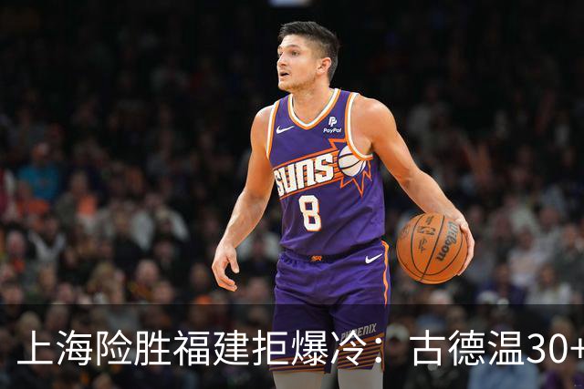 上海险胜福建拒爆冷：古德温30+6+11 拉塞尔16分王哲林12+8