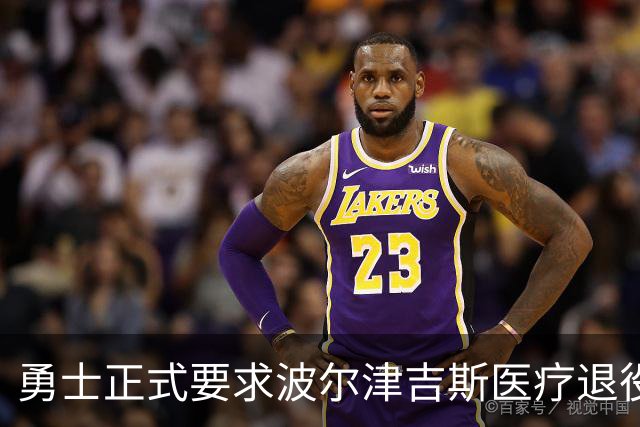 勇士正式要求波尔津吉斯医疗退役！向NBA提交证据，拒绝支付工资