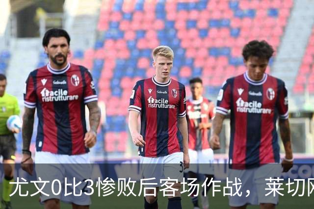 尤文0比3惨败后客场作战，莱切刚3比0赢球