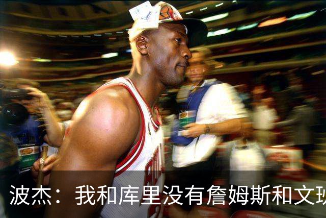 波杰：我和库里没有詹姆斯&文班身体天赋 但技术和头脑能决定很多
