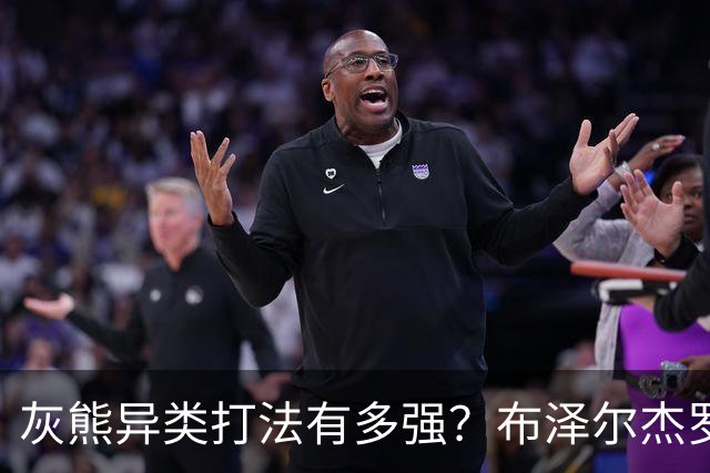灰熊异类打法有多强？布泽尔杰罗姆怎么打？战术红利将短期开启