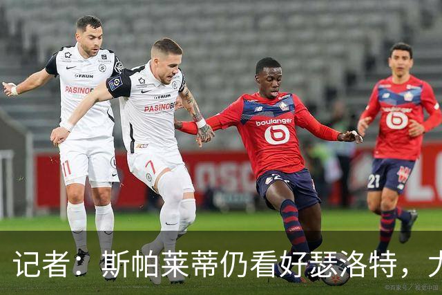 记者：斯帕莱蒂仍看好瑟洛特，尤文冬窗报价不超3000万欧