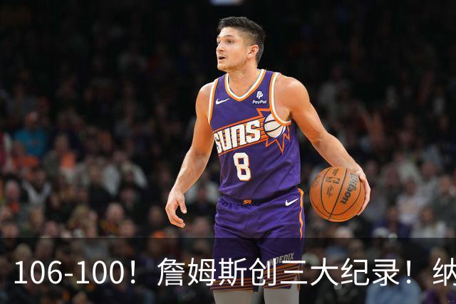 106-100！詹姆斯创三大纪录！纳斯合不拢嘴，詹姆斯恩比德这样说
