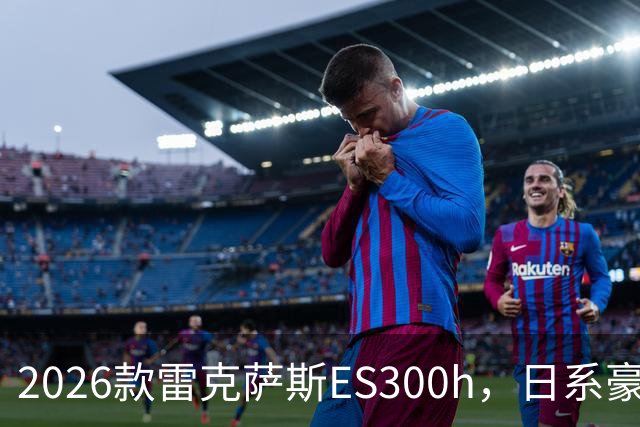 2026款雷克萨斯ES300h，日系豪华混动标杆，主打省心从容