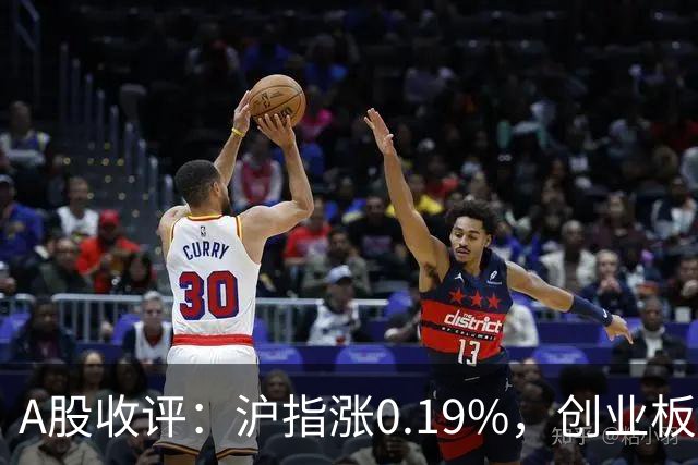 A股收评：沪指涨0.19%，创业板指跌1.71%，铜箔/覆铜板、CPO、玻纤等概念走弱