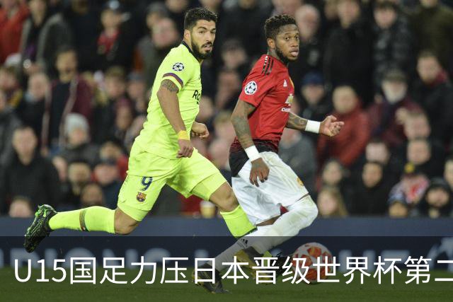 U15国足力压日本晋级世界杯第二级别 28日首战伊朗队